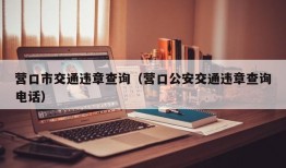 营口市交通违章查询（营口公安交通违章查询电话）