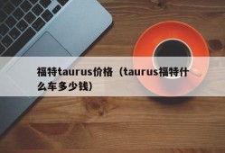 福特taurus价格（taurus福特什么车多少钱）