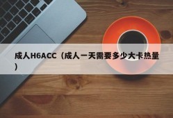 成人H6ACC（成人一天需要多少大卡热量）