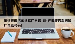 附近报废汽车拆解厂电话（附近报废汽车拆解厂电话号码）