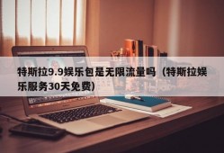 特斯拉9.9娱乐包是无限流量吗（特斯拉娱乐服务30天免费）