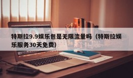 特斯拉9.9娱乐包是无限流量吗（特斯拉娱乐服务30天免费）