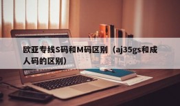 欧亚专线S码和M码区别（aj35gs和成人码的区别）