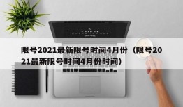 限号2021最新限号时间4月份（限号2021最新限号时间4月份时间）