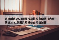 大众朗逸2022款图片及报价自动挡（大众朗逸2022款图片及报价自动挡越野）