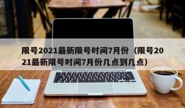 限号2021最新限号时间7月份（限号2021最新限号时间7月份几点到几点）