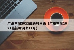 广州车展2021最新时间表（广州车展2021最新时间表11月）