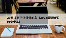 20万撑面子还保值的车（2023最建议买的女士车）