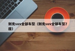 别克suv全部车型（别克suv全部车型7座）