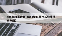 abs塑料是什么（abs塑料是什么材质使用年限）