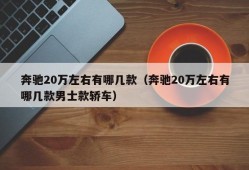 奔驰20万左右有哪几款（奔驰20万左右有哪几款男士款轿车）