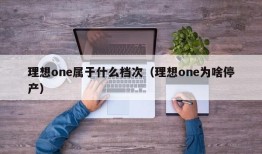 理想one属于什么档次（理想one为啥停产）