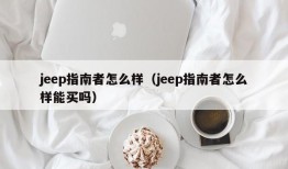 jeep指南者怎么样（jeep指南者怎么样能买吗）