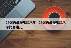 10万内最好电动汽车（10万内最好电动汽车比亚迪元）