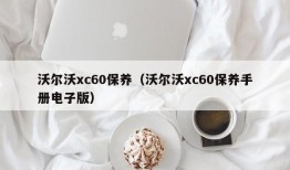 沃尔沃xc60保养（沃尔沃xc60保养手册电子版）