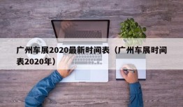 广州车展2020最新时间表（广州车展时间表2020年）