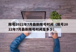 限号2022年7月最新限号时间（限号2022年7月最新限号时间是多少）