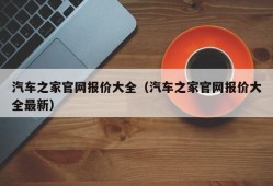 汽车之家官网报价大全（汽车之家官网报价大全最新）