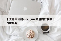 十大开不坏的suv（suv销量排行榜前十口碑最好）