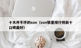 十大开不坏的suv（suv销量排行榜前十口碑最好）