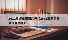 2022高速免费到几号（2022高速免费到几号结束）