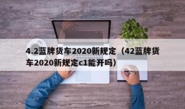 4.2蓝牌货车2020新规定（42蓝牌货车2020新规定c1能开吗）