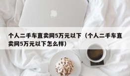 个人二手车直卖网5万元以下（个人二手车直卖网5万元以下怎么样）