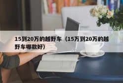 15到20万的越野车（15万到20万的越野车哪款好）