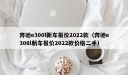 奔驰e300l新车报价2022款（奔驰e300l新车报价2022款价格二手）