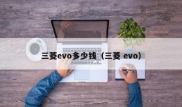 三菱evo多少钱（三菱 evo）