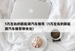 5万左右的新能源汽车推荐（5万左右的新能源汽车推荐带快充）