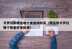 卡罗拉和朗逸哪个更值得购买（朗逸和卡罗拉哪个质量好更耐用）