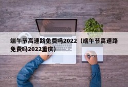 端午节高速路免费吗2022（端午节高速路免费吗2022重庆）