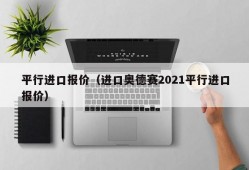 平行进口报价（进口奥德赛2021平行进口报价）