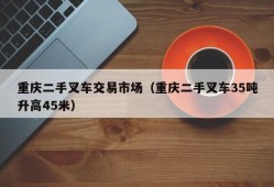 重庆二手叉车交易市场（重庆二手叉车35吨升高45米）