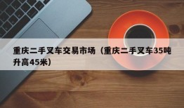 重庆二手叉车交易市场（重庆二手叉车35吨升高45米）