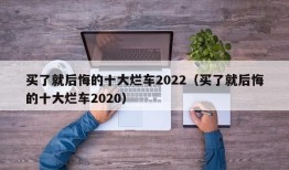 买了就后悔的十大烂车2022（买了就后悔的十大烂车2020）