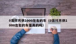 0首付月供1000左右的车（0首付月供1000左右的车是真的吗）