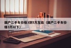 国产二手车价格3到5万左右（国产二手车价格3万以下）