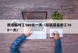 附近临时工500元一天（招蔬菜装卸工300一天）