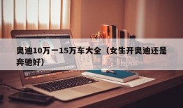 奥迪10万一15万车大全（女生开奥迪还是奔驰好）