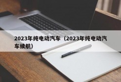 2023年纯电动汽车（2023年纯电动汽车续航）