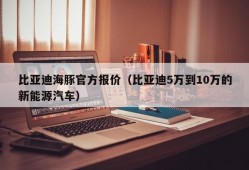 比亚迪海豚官方报价（比亚迪5万到10万的新能源汽车）