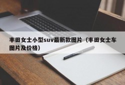 丰田女士小型suv最新款图片（丰田女士车图片及价格）