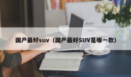 国产最好suv（国产最好SUV是哪一款）