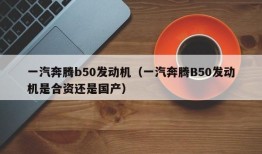 一汽奔腾b50发动机（一汽奔腾B50发动机是合资还是国产）