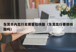 东莞市内出行无需查验核酸（东莞出行要做核酸吗）