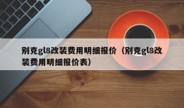 别克gl8改装费用明细报价（别克gl8改装费用明细报价表）