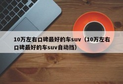 10万左右口碑最好的车suv（10万左右口碑最好的车suv自动挡）