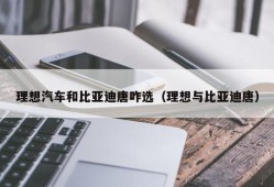 理想汽车和比亚迪唐咋选（理想与比亚迪唐）